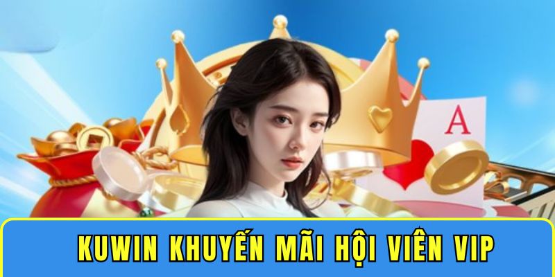 Hội viên VIP Kuwin nhận những ưu đãi đặc quyền